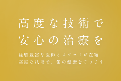 高度な技術で安心の治療を 経験豊富な医師とスタッフが在籍 高度な技術で、歯の健康を守ります